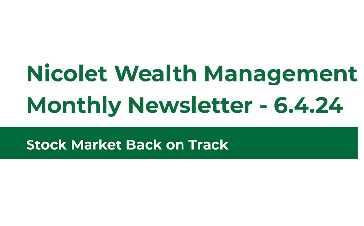 Nicolet Wealth Management Monthly Newsletter. 6.4.24 Stock Market Back on Track
